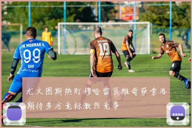 尤文图斯热盯穆哈雷莫维奇萨索洛期待多方竞标激烈竞争