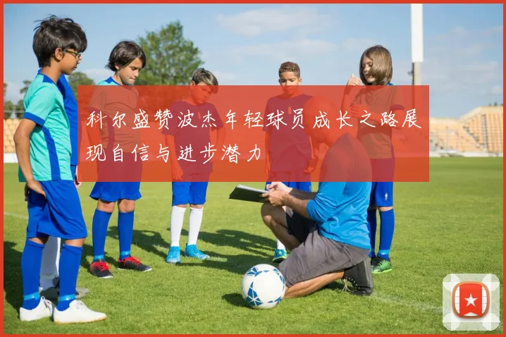 科尔盛赞波杰年轻球员成长之路展现自信与进步潜力