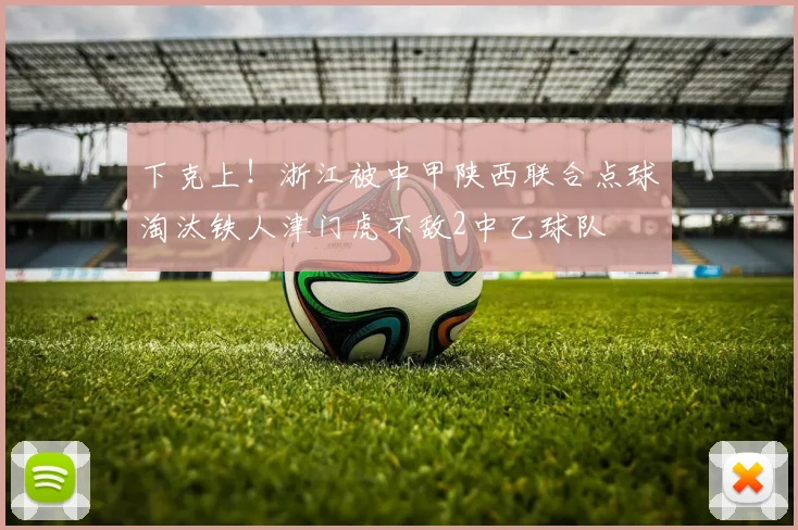 下克上！浙江被中甲陕西联合点球淘汰铁人津门虎不敌2中乙球队