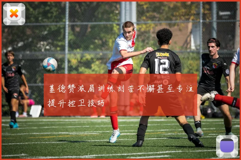基德赞浓眉训练刻苦不懈甚至专注提升控卫技巧