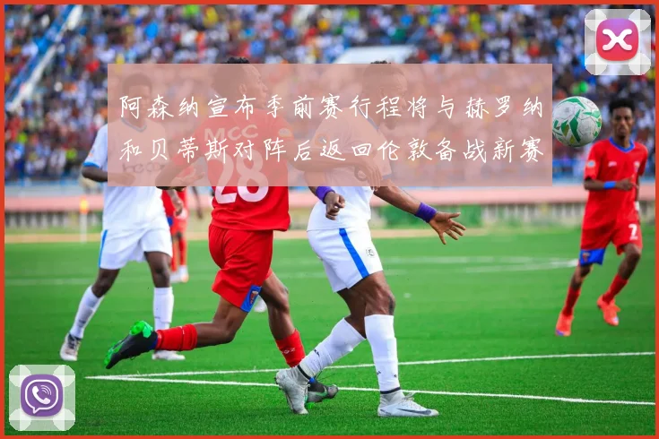 阿森纳宣布季前赛行程将与赫罗纳和贝蒂斯对阵后返回伦敦备战新赛季