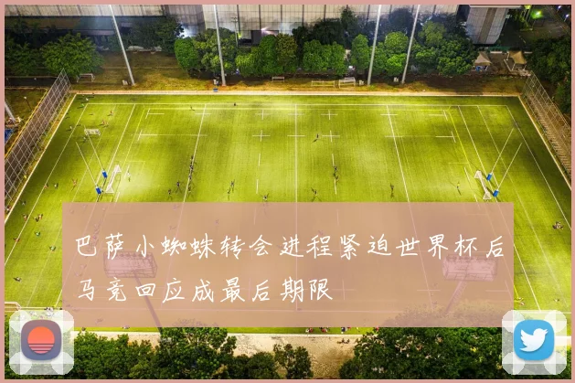 巴萨小蜘蛛转会进程紧迫世界杯后马竞回应成最后期限
