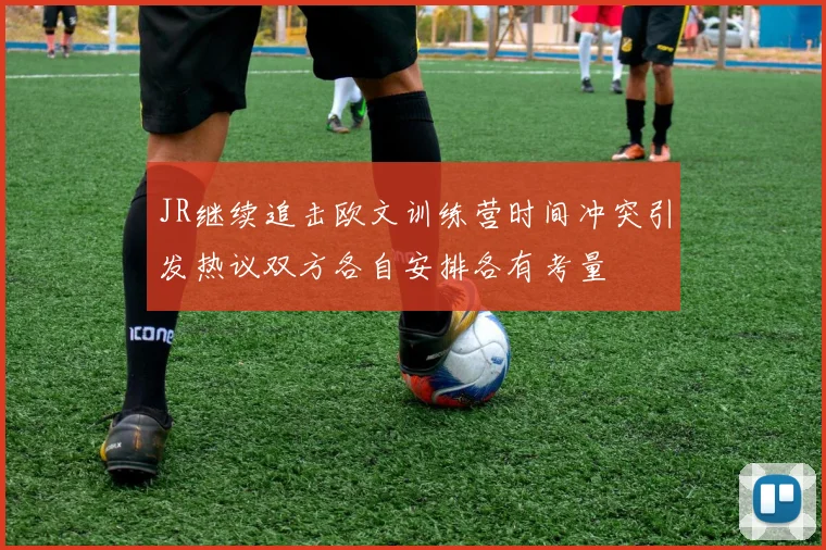 JR继续追击欧文训练营时间冲突引发热议双方各自安排各有考量