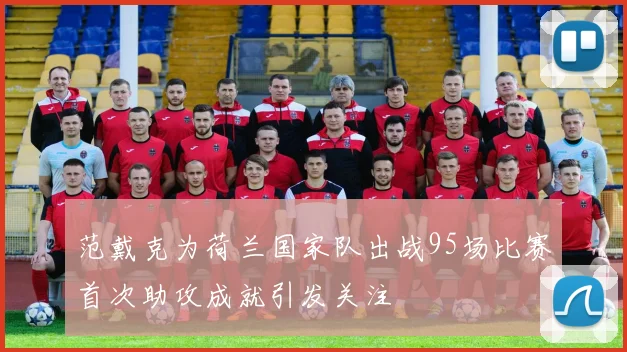范戴克为荷兰国家队出战95场比赛首次助攻成就引发关注