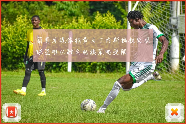 葡萄牙媒体指责马丁内斯执教失误球星难以融合轮换策略受限