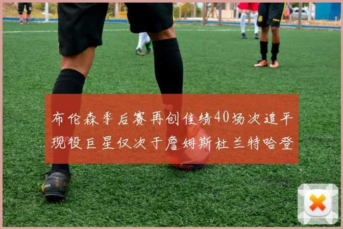 布伦森季后赛再创佳绩40场次追平现役巨星仅次于詹姆斯杜兰特哈登