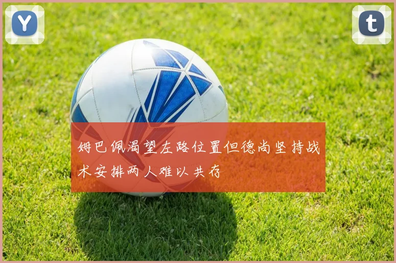 姆巴佩渴望左路位置但德尚坚持战术安排两人难以共存
