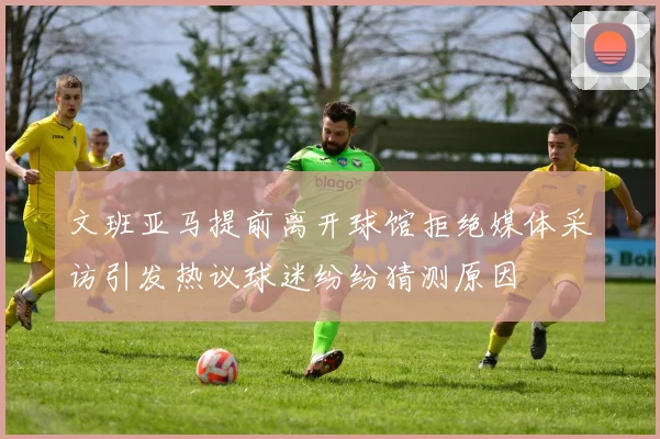 文班亚马提前离开球馆拒绝媒体采访引发热议球迷纷纷猜测原因